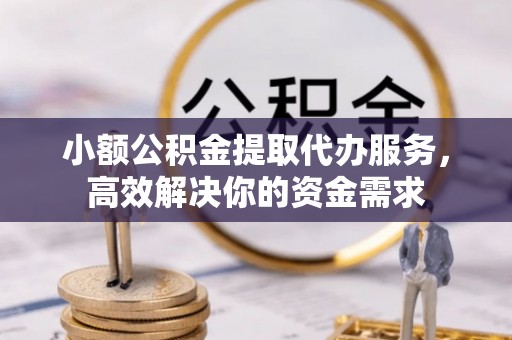 九台小额公积金提取代办服务，高效解决你的资金需求