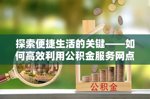 九台探索便捷生活的关键——如何高效利用公积金服务网点查询功能