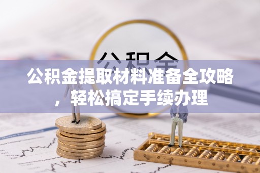 九台公积金提取材料准备全攻略，轻松搞定手续办理