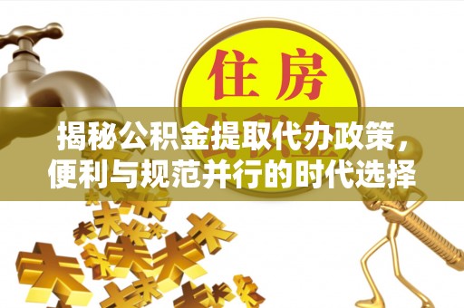 九台揭秘公积金提取代办政策，便利与规范并行的时代选择