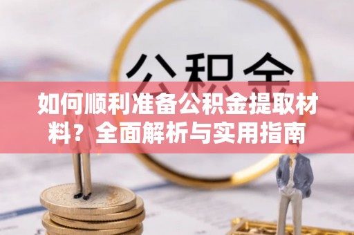 九台如何顺利准备公积金提取材料？全面解析与实用指南