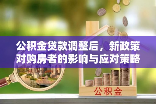 九台公积金贷款调整后，新政策对购房者的影响与应对策略