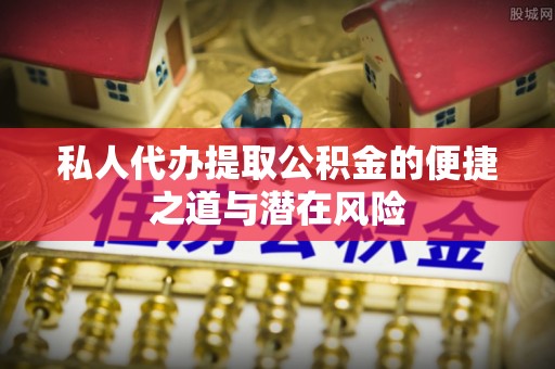 九台私人代办提取公积金的便捷之道与潜在风险