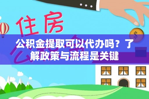 九台公积金提取可以代办吗？了解政策与流程是关键