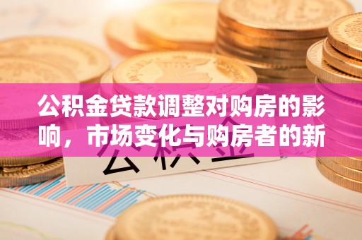 九台公积金贷款调整对购房的影响，市场变化与购房者的新选择