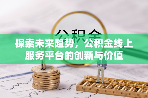 九台探索未来趋势，公积金线上服务平台的创新与价值
