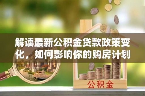 九台解读最新公积金贷款政策变化，如何影响你的购房计划？