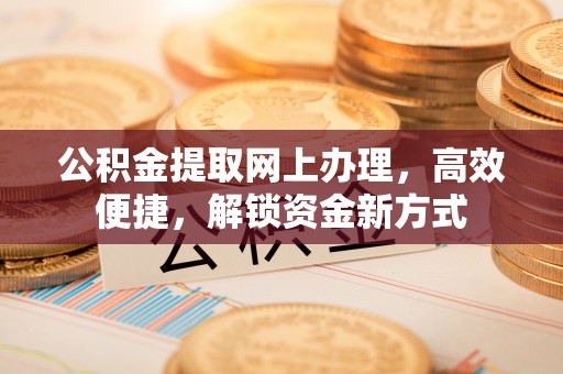 九台公积金提取网上办理，高效便捷，解锁资金新方式