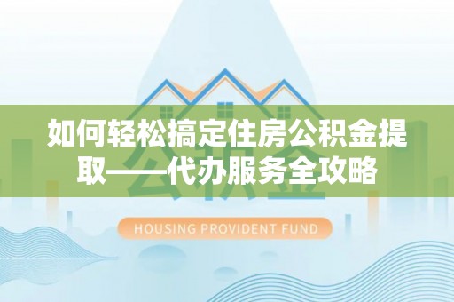 九台如何轻松搞定住房公积金提取——代办服务全攻略