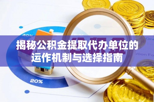 九台揭秘公积金提取代办单位的运作机制与选择指南