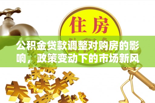 九台公积金贷款调整对购房的影响，政策变动下的市场新风向