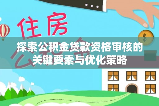 九台探索公积金贷款资格审核的关键要素与优化策略