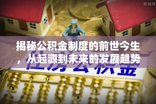 九台揭秘公积金制度的前世今生，从起源到未来的发展趋势