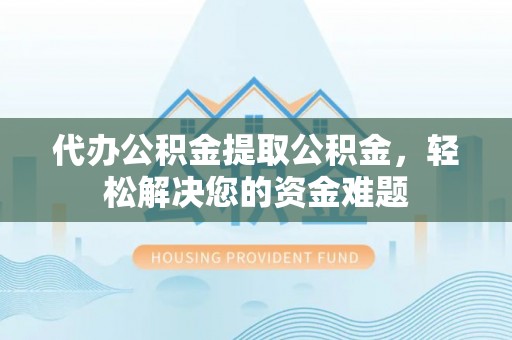 九台代办公积金提取公积金，轻松解决您的资金难题