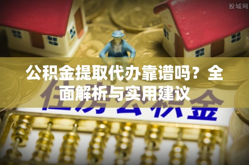 九台公积金提取代办靠谱吗？全面解析与实用建议