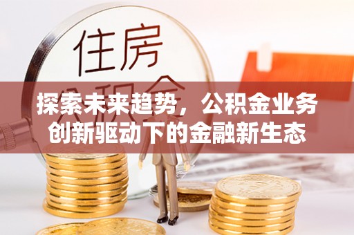 九台探索未来趋势，公积金业务创新驱动下的金融新生态