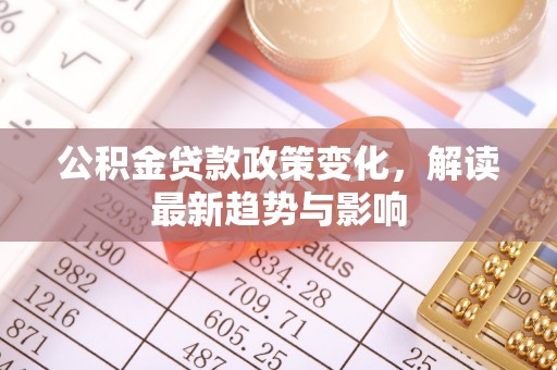 九台公积金贷款政策变化，解读最新趋势与影响