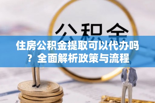 九台住房公积金提取可以代办吗？全面解析政策与流程