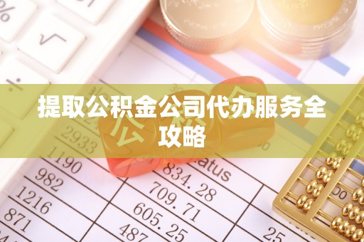 九台提取公积金公司代办服务全攻略