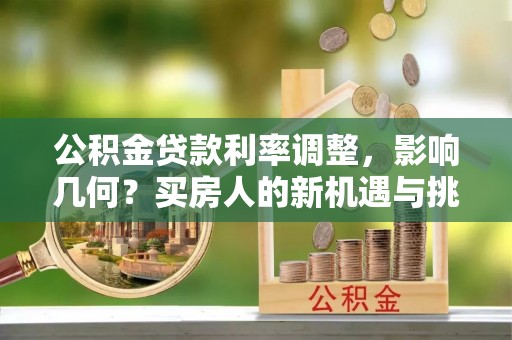 九台公积金贷款利率调整，影响几何？买房人的新机遇与挑战
