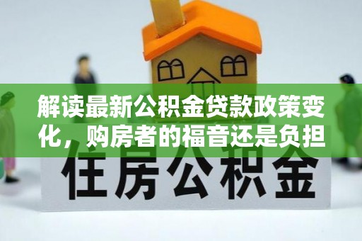 九台解读最新公积金贷款政策变化，购房者的福音还是负担？