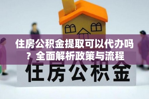 九台住房公积金提取可以代办吗？全面解析政策与流程