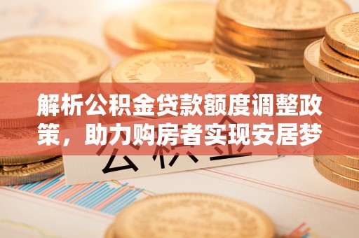 九台解析公积金贷款额度调整政策，助力购房者实现安居梦想