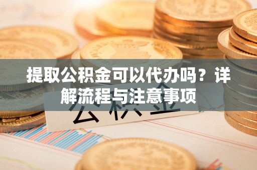 九台提取公积金可以代办吗？详解流程与注意事项