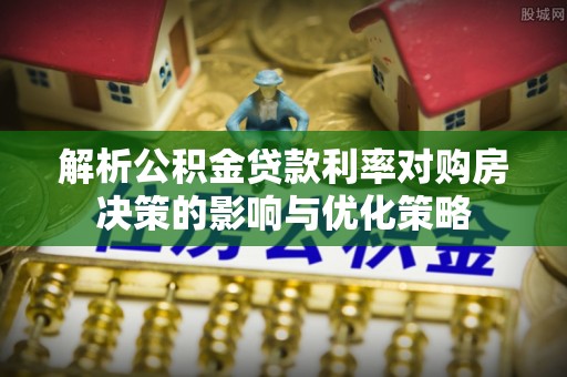 九台解析公积金贷款利率对购房决策的影响与优化策略
