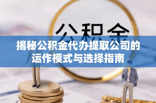九台揭秘公积金代办提取公司的运作模式与选择指南
