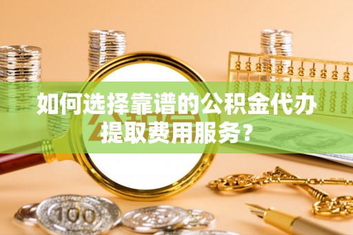 九台如何选择靠谱的公积金代办提取费用服务？