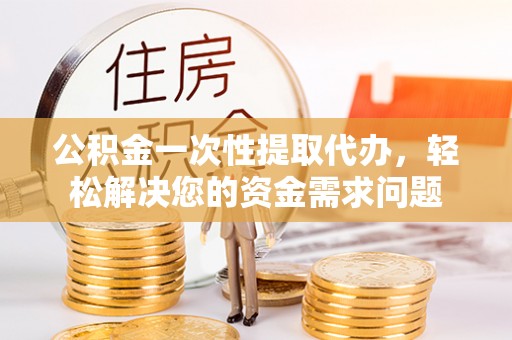 九台公积金一次性提取代办，轻松解决您的资金需求问题