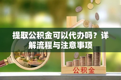 九台提取公积金可以代办吗？详解流程与注意事项