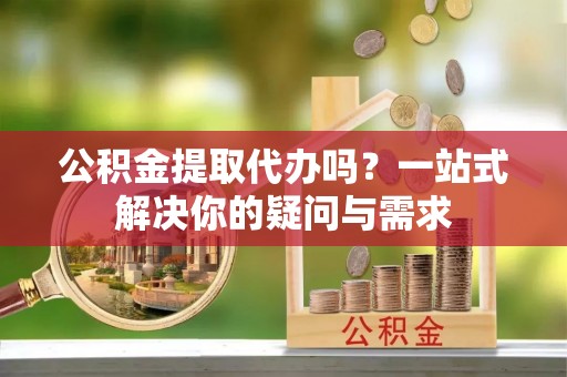 九台公积金提取代办吗？一站式解决你的疑问与需求