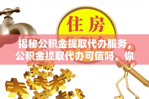 九台揭秘公积金提取代办服务，公积金提取代办可信吗，你需要知道的真相