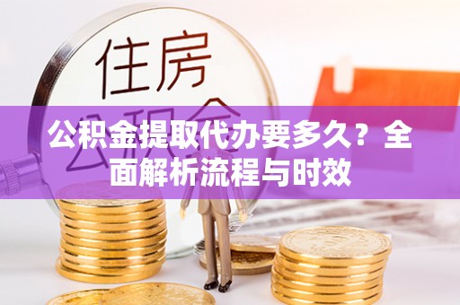 九台公积金提取代办要多久？全面解析流程与时效
