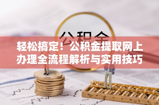 九台轻松搞定！公积金提取网上办理全流程解析与实用技巧