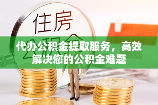 九台代办公积金提取服务，高效解决您的公积金难题