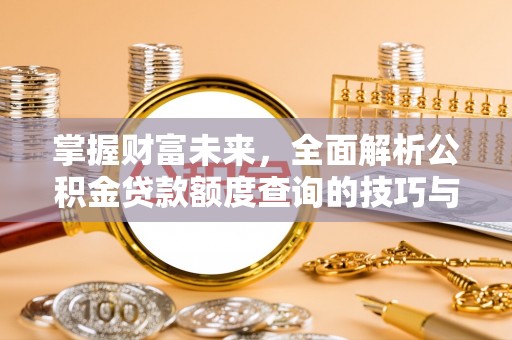 九台掌握财富未来，全面解析公积金贷款额度查询的技巧与策略