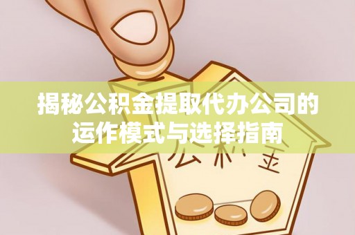 九台揭秘公积金提取代办公司的运作模式与选择指南