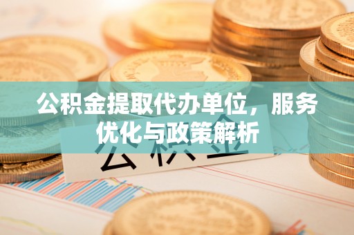 九台公积金提取代办单位，服务优化与政策解析