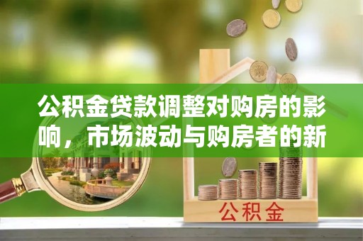 九台公积金贷款调整对购房的影响，市场波动与购房者的新选择
