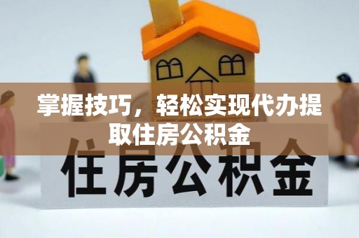 九台掌握技巧，轻松实现代办提取住房公积金