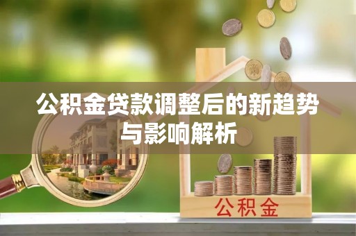 九台公积金贷款调整后的新趋势与影响解析