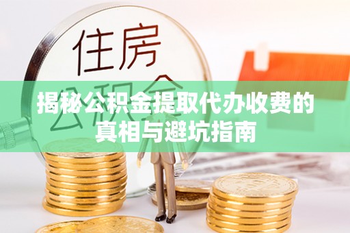 九台揭秘公积金提取代办收费的真相与避坑指南