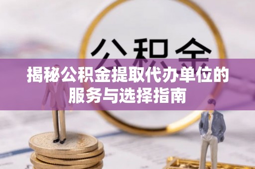 九台揭秘公积金提取代办单位的服务与选择指南