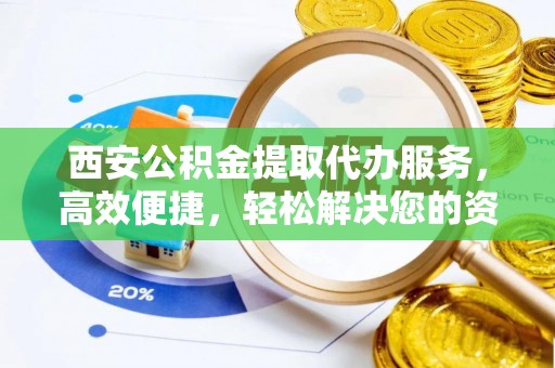 九台西安公积金提取代办服务，高效便捷，轻松解决您的资金需求