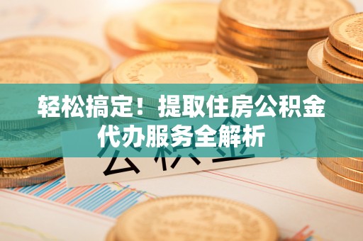 九台轻松搞定！提取住房公积金代办服务全解析