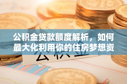 九台公积金贷款额度解析，如何最大化利用你的住房梦想资金