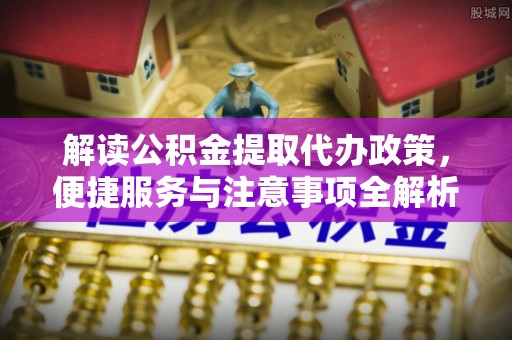 九台解读公积金提取代办政策，便捷服务与注意事项全解析
